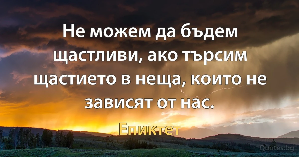 Не можем да бъдем щастливи, ако търсим щастието в неща, които не зависят от нас. (Епиктет)