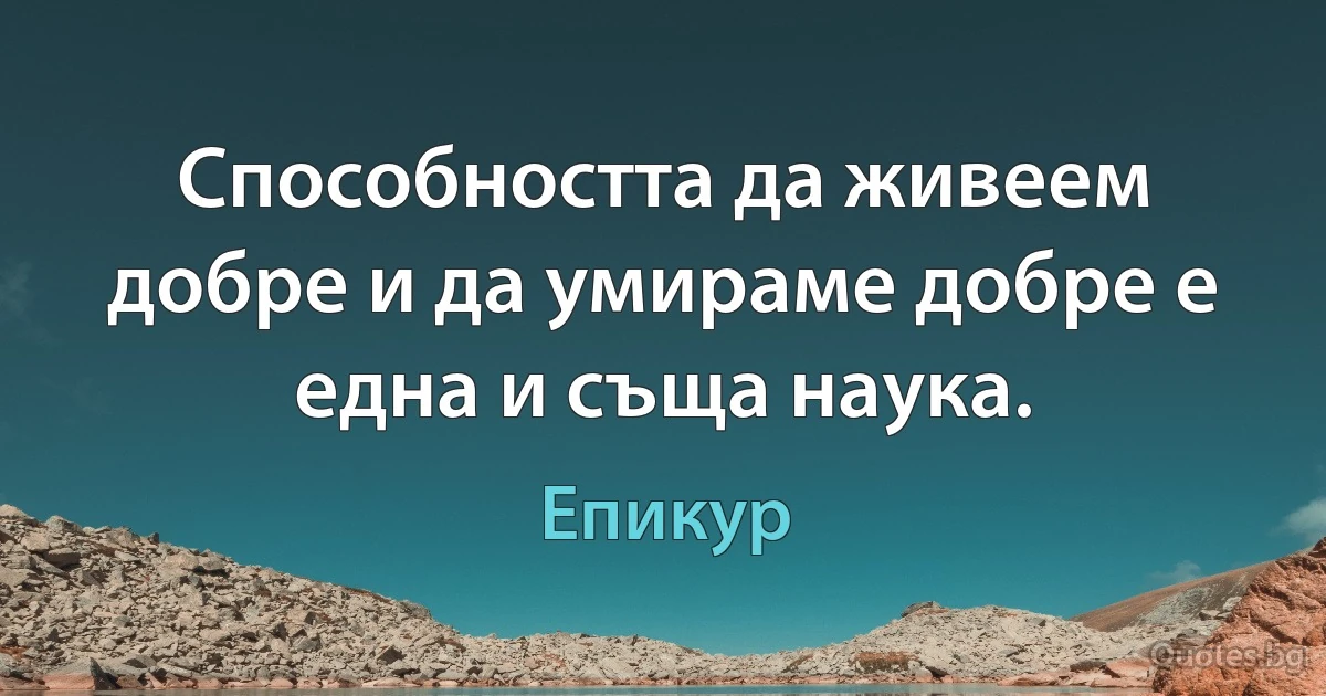 Способността да живеем добре и да умираме добре е една и съща наука. (Епикур)