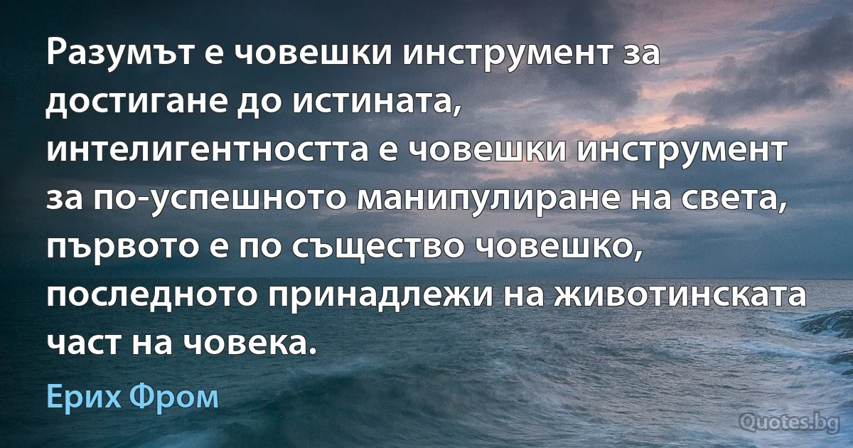 Разумът е човешки инструмент за достигане до истината, интелигентността е човешки инструмент за по-успешното манипулиране на света, първото е по същество човешко, последното принадлежи на животинската част на човека. (Ерих Фром)