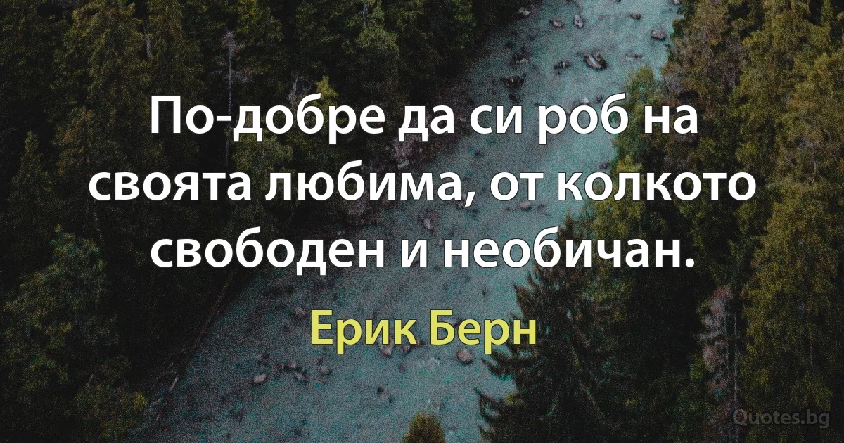 По-добре да си роб на своята любима, от колкото свободен и необичан. (Ерик Берн)