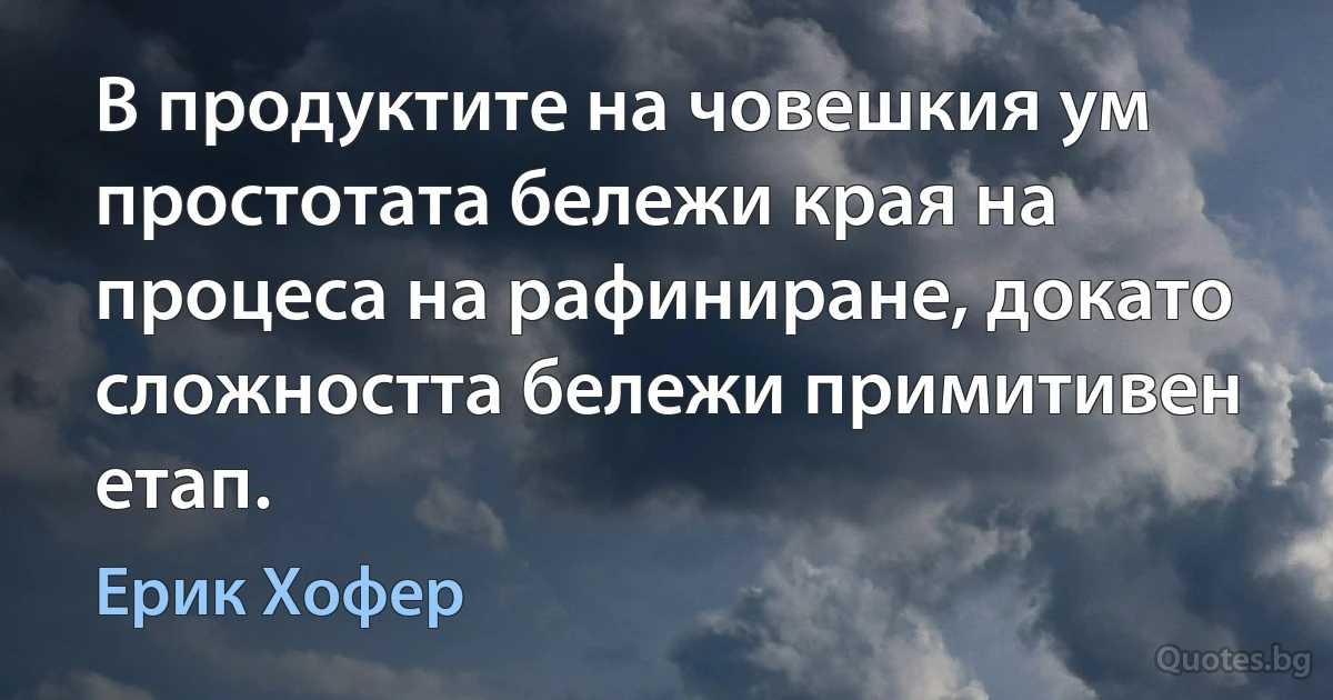 В продуктите на човешкия ум простотата бележи края на процеса на рафиниране, докато сложността бележи примитивен етап. (Ерик Хофер)