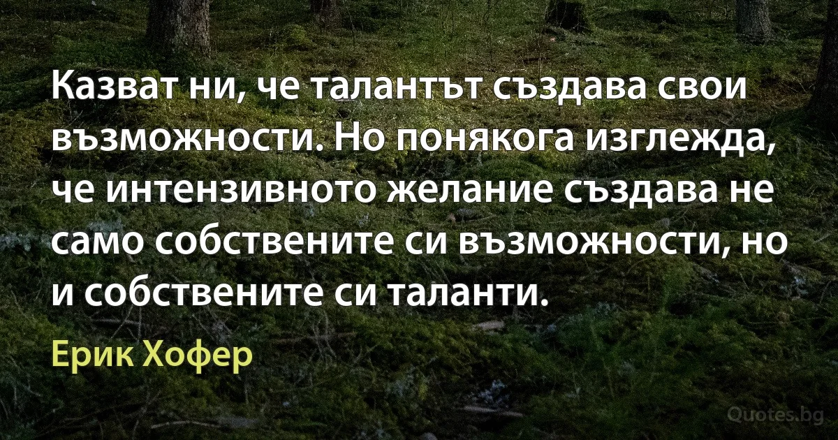 Казват ни, че талантът създава свои възможности. Но понякога изглежда, че интензивното желание създава не само собствените си възможности, но и собствените си таланти. (Ерик Хофер)