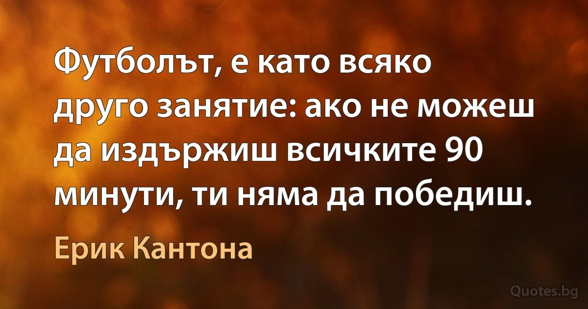 Футболът, е като всяко друго занятие: ако не можеш да издържиш всичките 90 минути, ти няма да победиш. (Ерик Кантона)