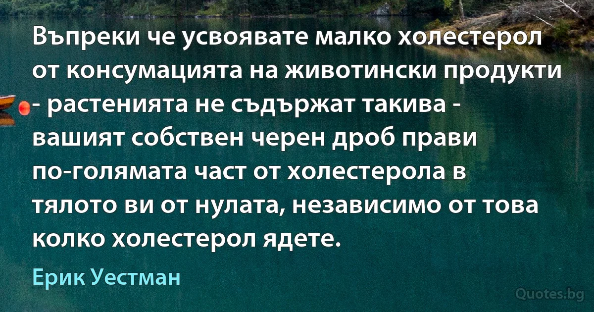 Въпреки че усвоявате малко холестерол от консумацията на животински продукти - растенията не съдържат такива - вашият собствен черен дроб прави по-голямата част от холестерола в тялото ви от нулата, независимо от това колко холестерол ядете. (Ерик Уестман)