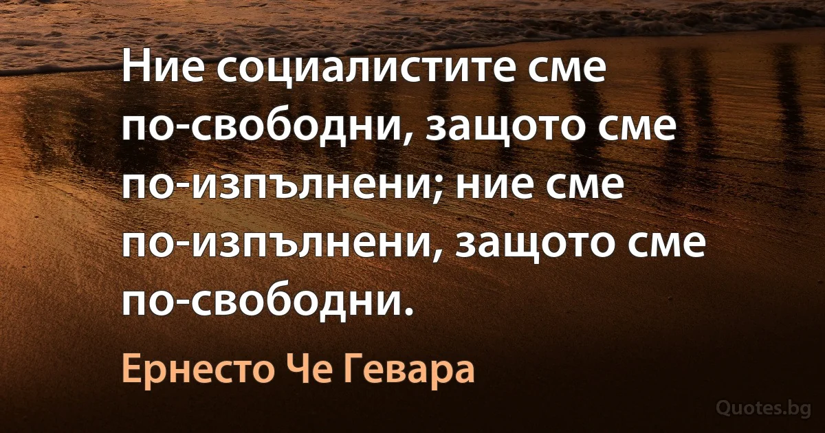 Ние социалистите сме по-свободни, защото сме по-изпълнени; ние сме по-изпълнени, защото сме по-свободни. (Ернесто Че Гевара)