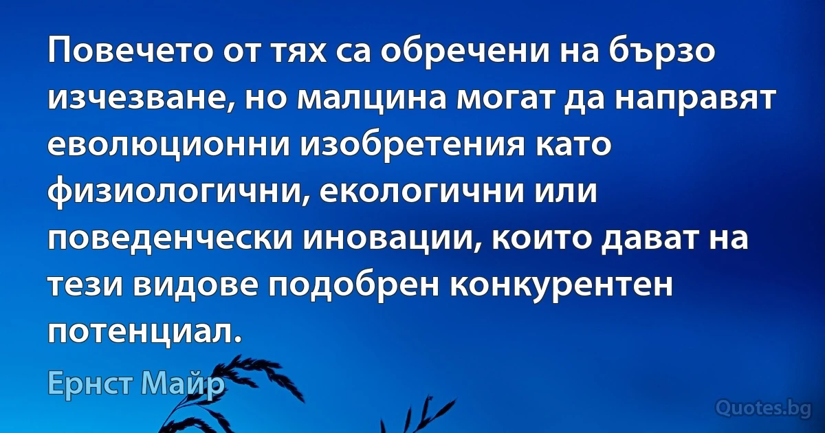 Повечето от тях са обречени на бързо изчезване, но малцина могат да направят еволюционни изобретения като физиологични, екологични или поведенчески иновации, които дават на тези видове подобрен конкурентен потенциал. (Ернст Майр)