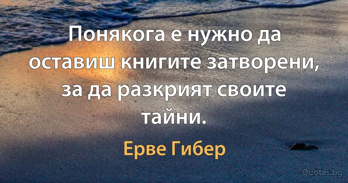 Понякога е нужно да оставиш книгите затворени, за да разкрият своите тайни. (Ерве Гибер)