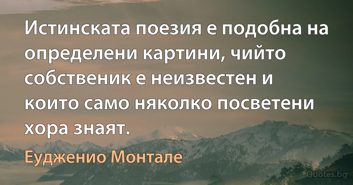 Истинската поезия е подобна на определени картини, чийто собственик е неизвестен и които само няколко посветени хора знаят. (Еудженио Монтале)