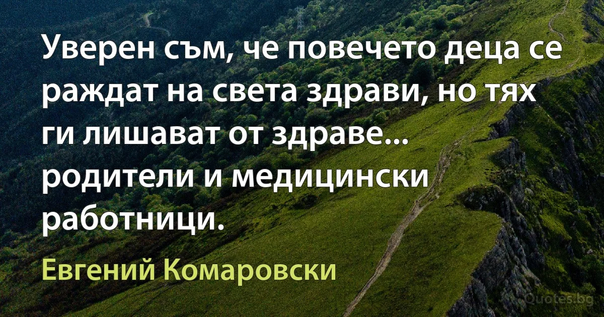 Уверен съм, че повечето деца се раждат на света здрави, но тях ги лишават от здраве... родители и медицински работници. (Евгений Комаровски)