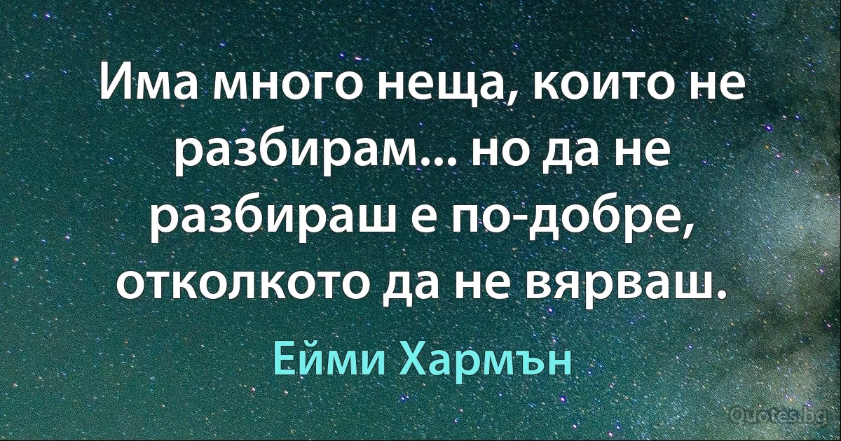 Има много неща, които не разбирам... но да не разбираш е по-добре, отколкото да не вярваш. (Ейми Хармън)