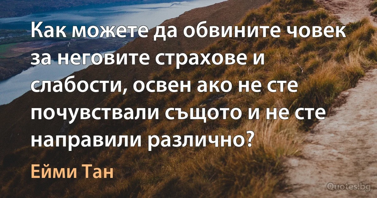 Как можете да обвините човек за неговите страхове и слабости, освен ако не сте почувствали същото и не сте направили различно? (Ейми Тан)