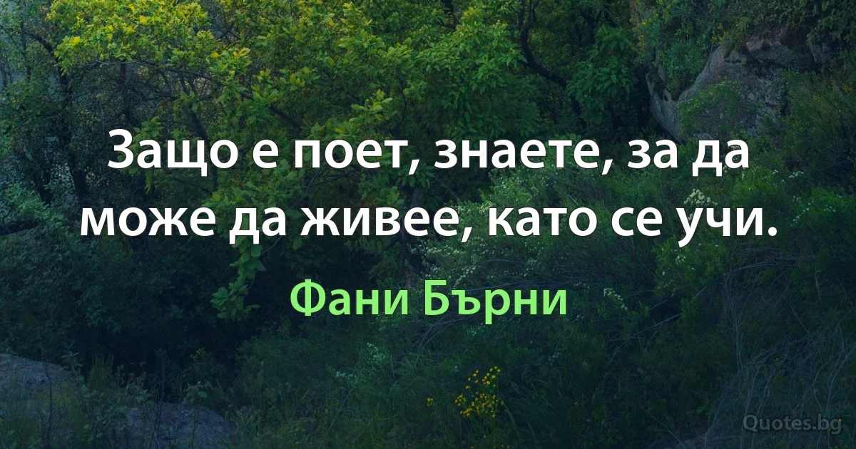 Защо е поет, знаете, за да може да живее, като се учи. (Фани Бърни)