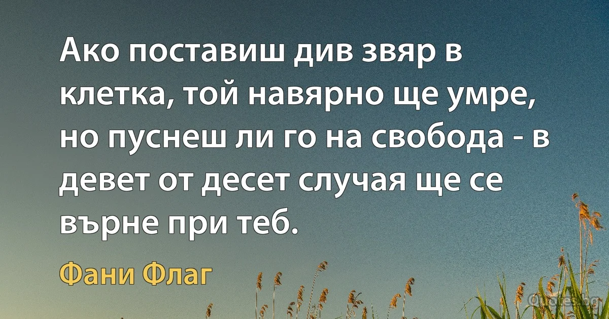 Ако поставиш див звяр в клетка, той навярно ще умре, но пуснеш ли го на свобода - в девет от десет случая ще се върне при теб. (Фани Флаг)