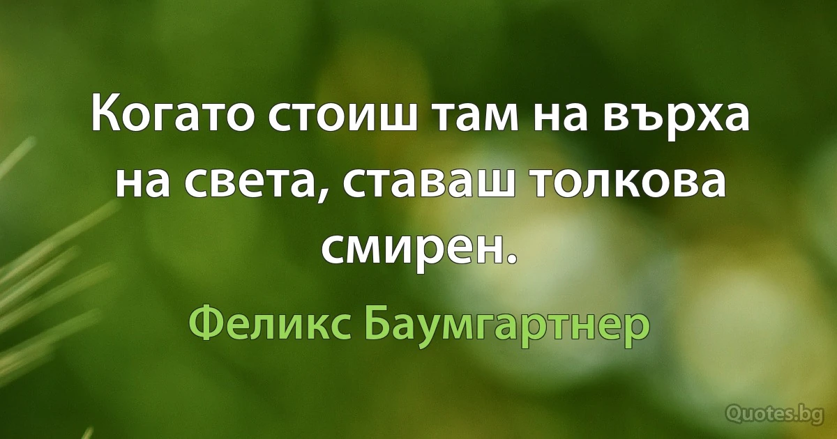 Когато стоиш там на върха на света, ставаш толкова смирен. (Феликс Баумгартнер)