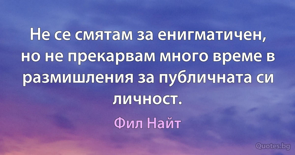 Не се смятам за енигматичен, но не прекарвам много време в размишления за публичната си личност. (Фил Найт)