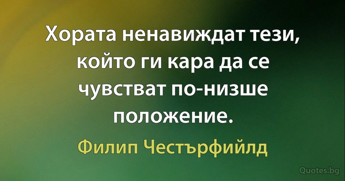 Хората ненавиждат тези, който ги кара да се чувстват по-низше положение. (Филип Честърфийлд)