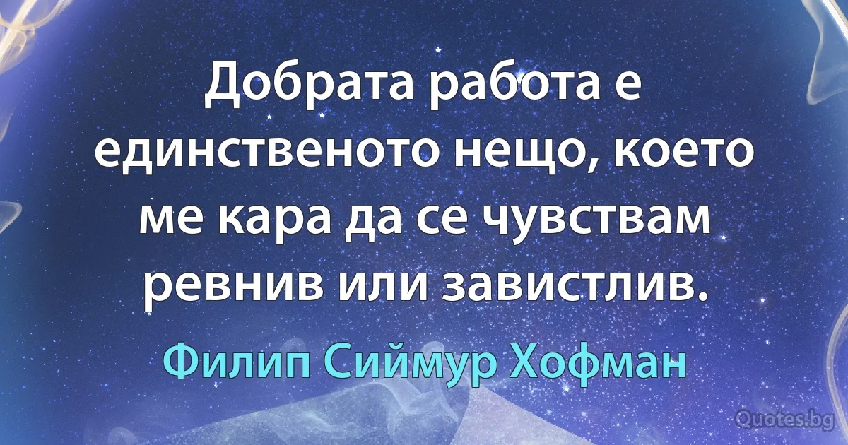 Добрата работа е единственото нещо, което ме кара да се чувствам ревнив или завистлив. (Филип Сиймур Хофман)