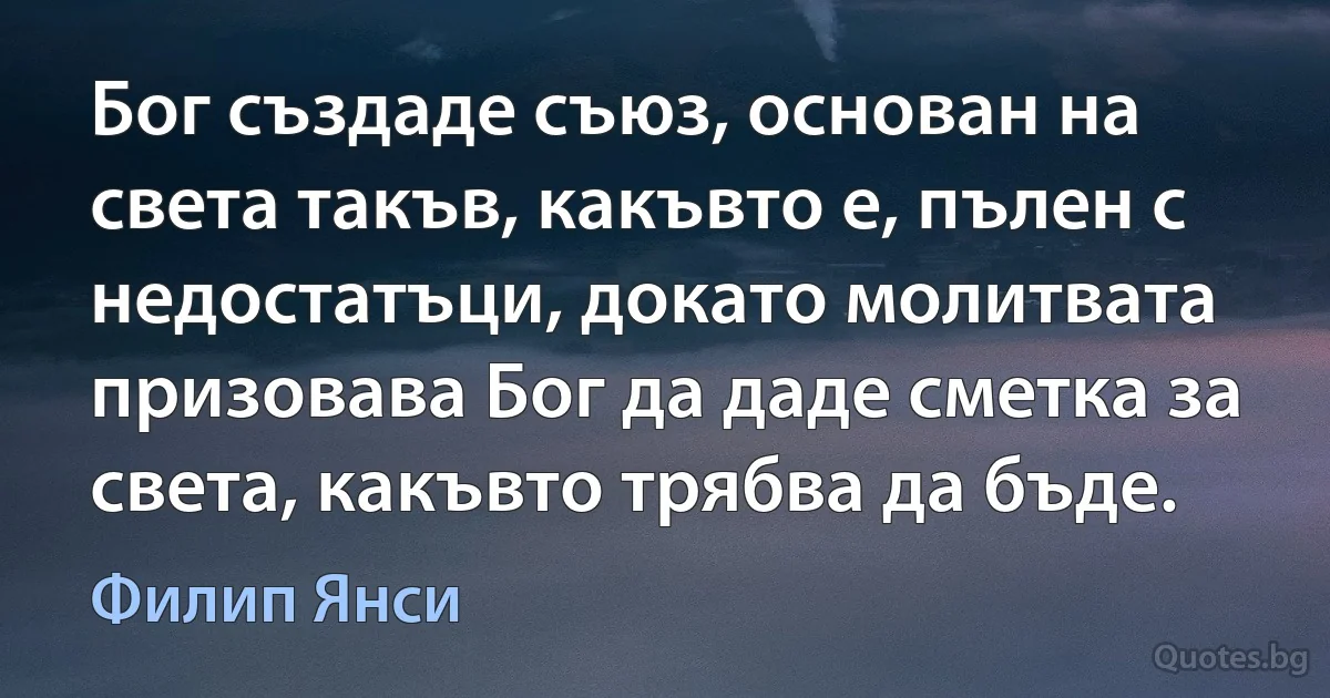 Бог създаде съюз, основан на света такъв, какъвто е, пълен с недостатъци, докато молитвата призовава Бог да даде сметка за света, какъвто трябва да бъде. (Филип Янси)