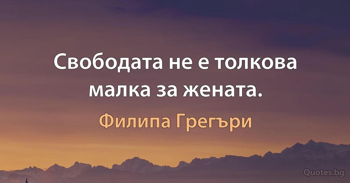 Свободата не е толкова малка за жената. (Филипа Грегъри)