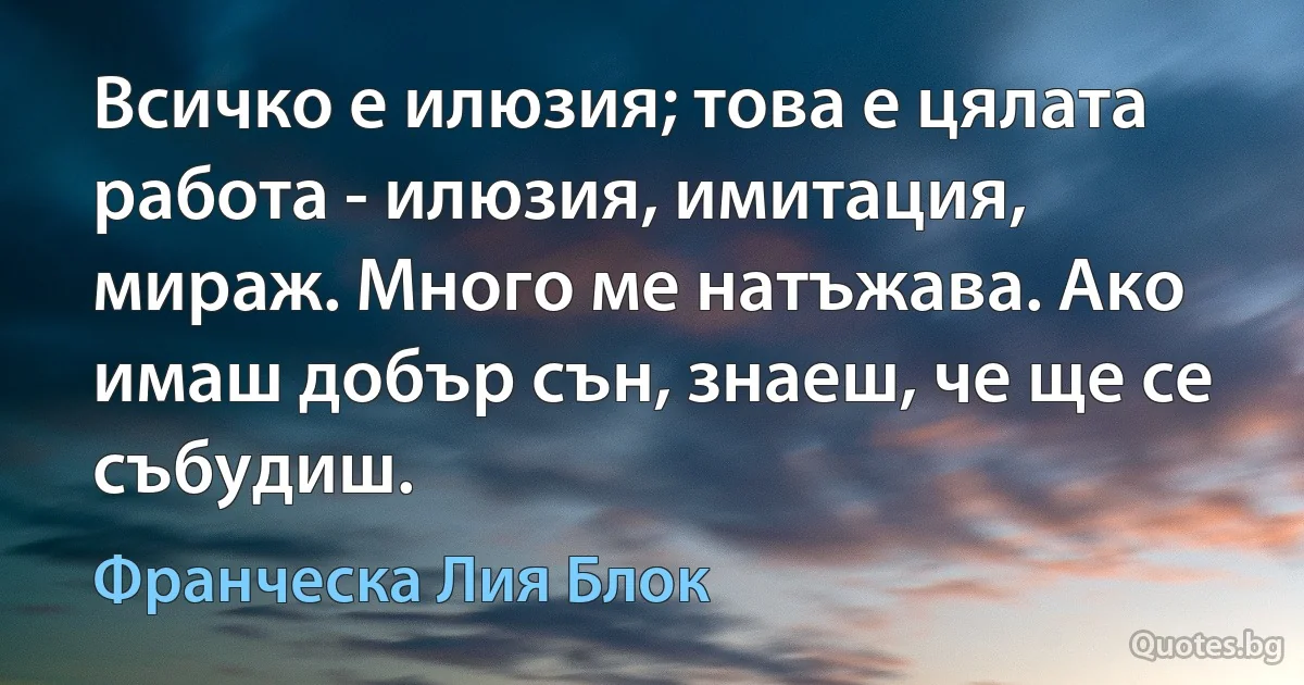 Всичко е илюзия; това е цялата работа - илюзия, имитация, мираж. Много ме натъжава. Ако имаш добър сън, знаеш, че ще се събудиш. (Франческа Лия Блок)