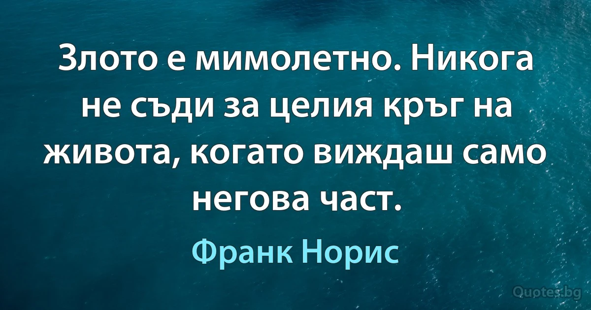 Злото е мимолетно. Никога не съди за целия кръг на живота, когато виждаш само негова част. (Франк Норис)