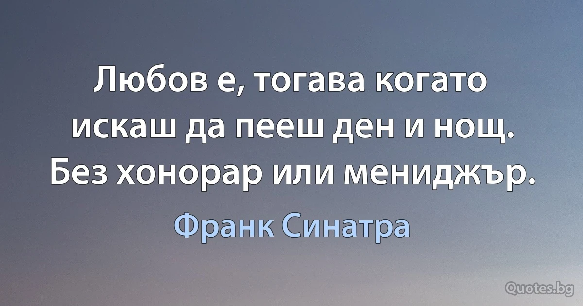 Любов е, тогава когато искаш да пееш ден и нощ. Без хонорар или мениджър. (Франк Синатра)