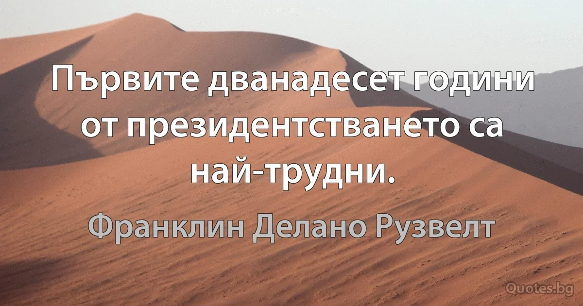 Първите дванадесет години от президентстването са най-трудни. (Франклин Делано Рузвелт)