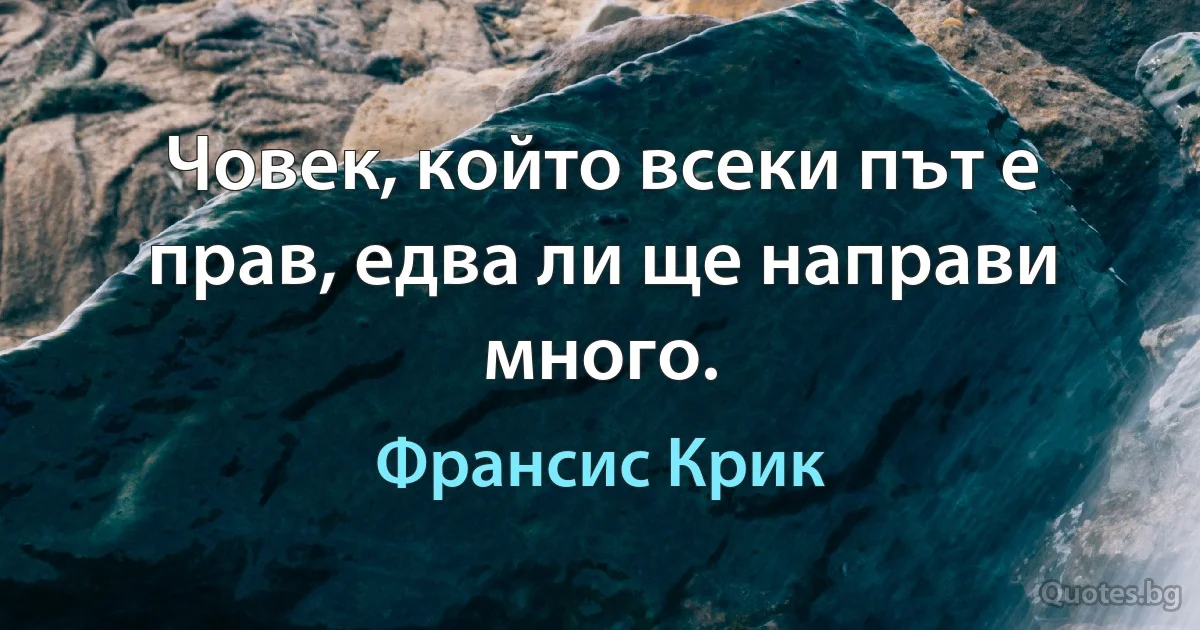 Човек, който всеки път е прав, едва ли ще направи много. (Франсис Крик)