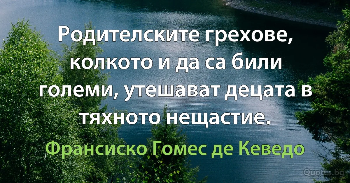 Родителските грехове, колкото и да са били големи, утешават децата в тяхното нещастие. (Франсиско Гомес де Кеведо)