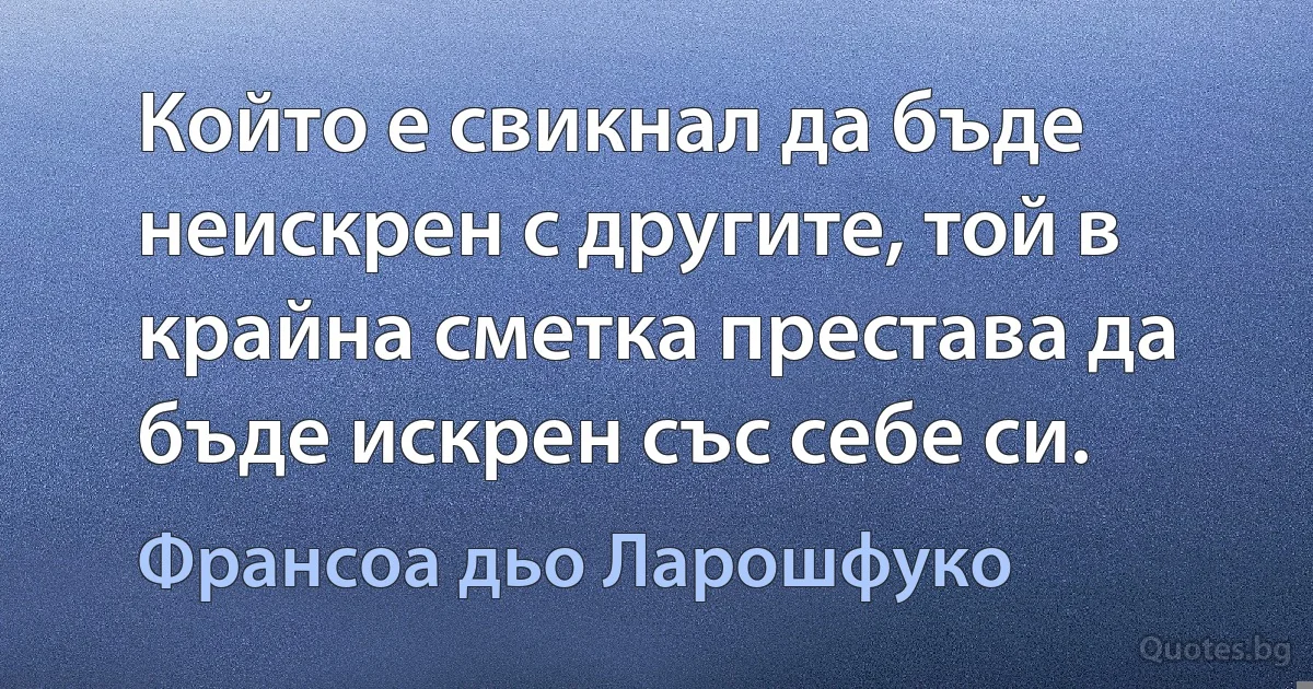 Който е свикнал да бъде неискрен с другите, той в крайна сметка престава да бъде искрен със себе си. (Франсоа дьо Ларошфуко)