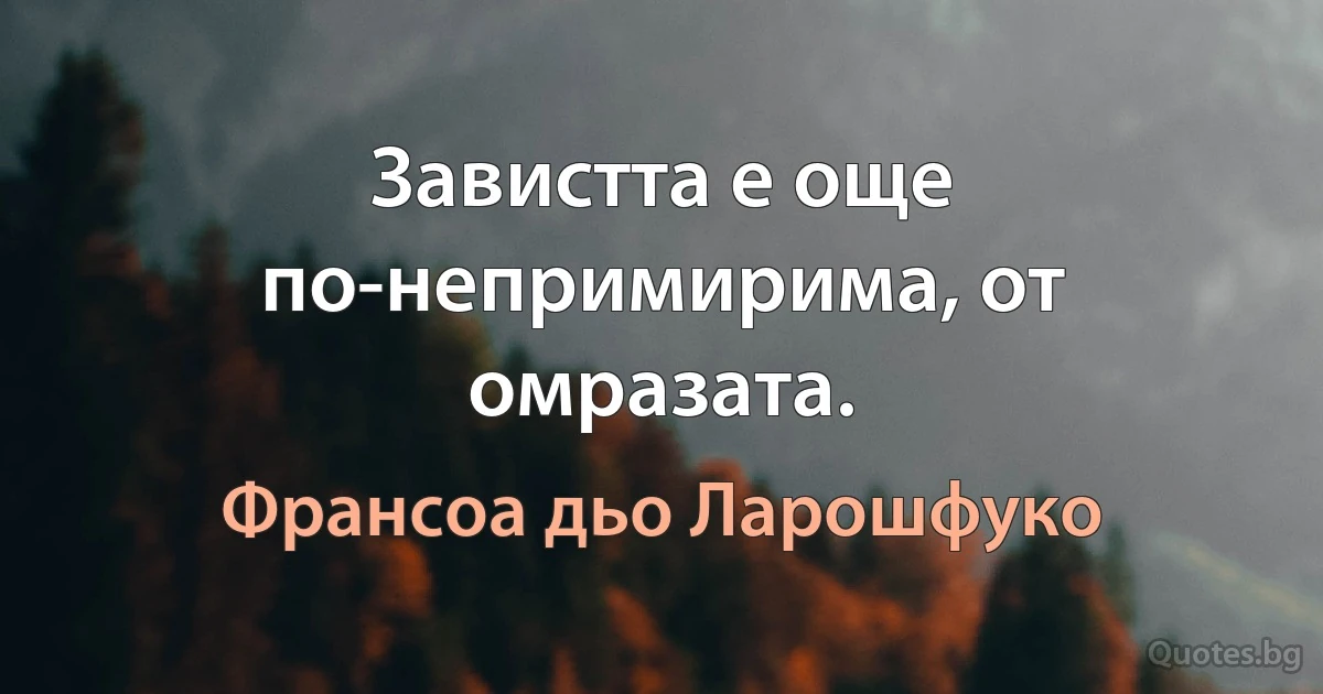 Завистта е още по-непримирима, от омразата. (Франсоа дьо Ларошфуко)