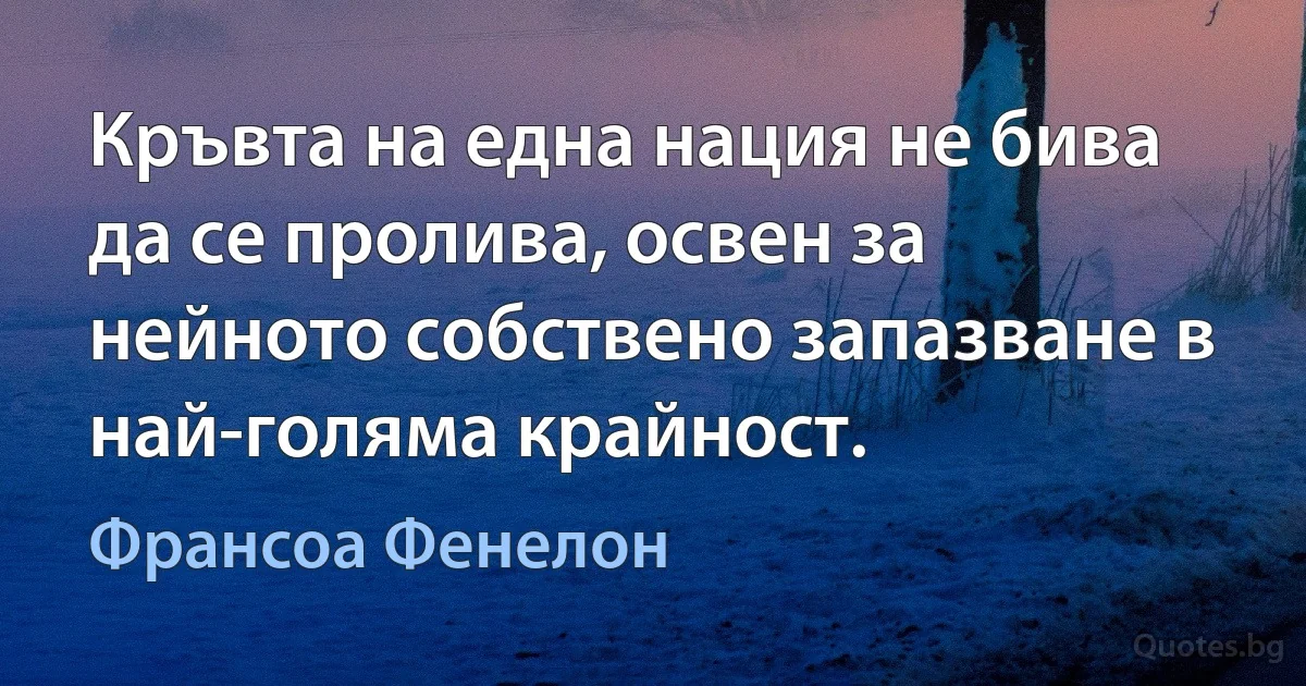 Кръвта на една нация не бива да се пролива, освен за нейното собствено запазване в най-голяма крайност. (Франсоа Фенелон)