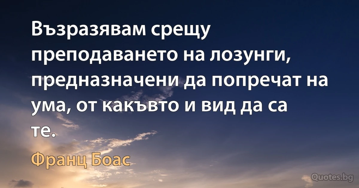 Възразявам срещу преподаването на лозунги, предназначени да попречат на ума, от какъвто и вид да са те. (Франц Боас)