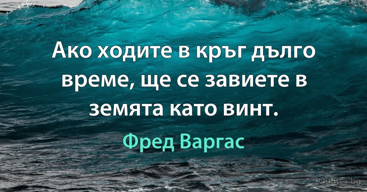 Ако ходите в кръг дълго време, ще се завиете в земята като винт. (Фред Варгас)