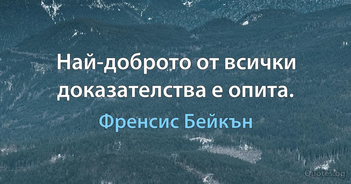 Най-доброто от всички доказателства е опита. (Френсис Бейкън)