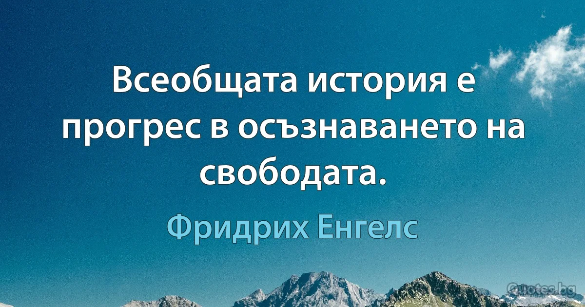 Всеобщата история е прогрес в осъзнаването на свободата. (Фридрих Енгелс)