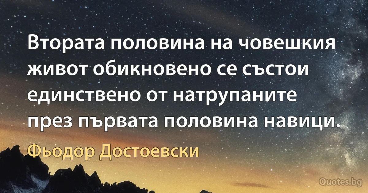 Втората половина на човешкия живот обикновено се състои единствено от натрупаните през първата половина навици. (Фьодор Достоевски)