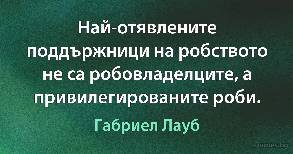 Най-отявлените поддържници на робството не са робовладелците, а привилегированите роби. (Габриел Лауб)