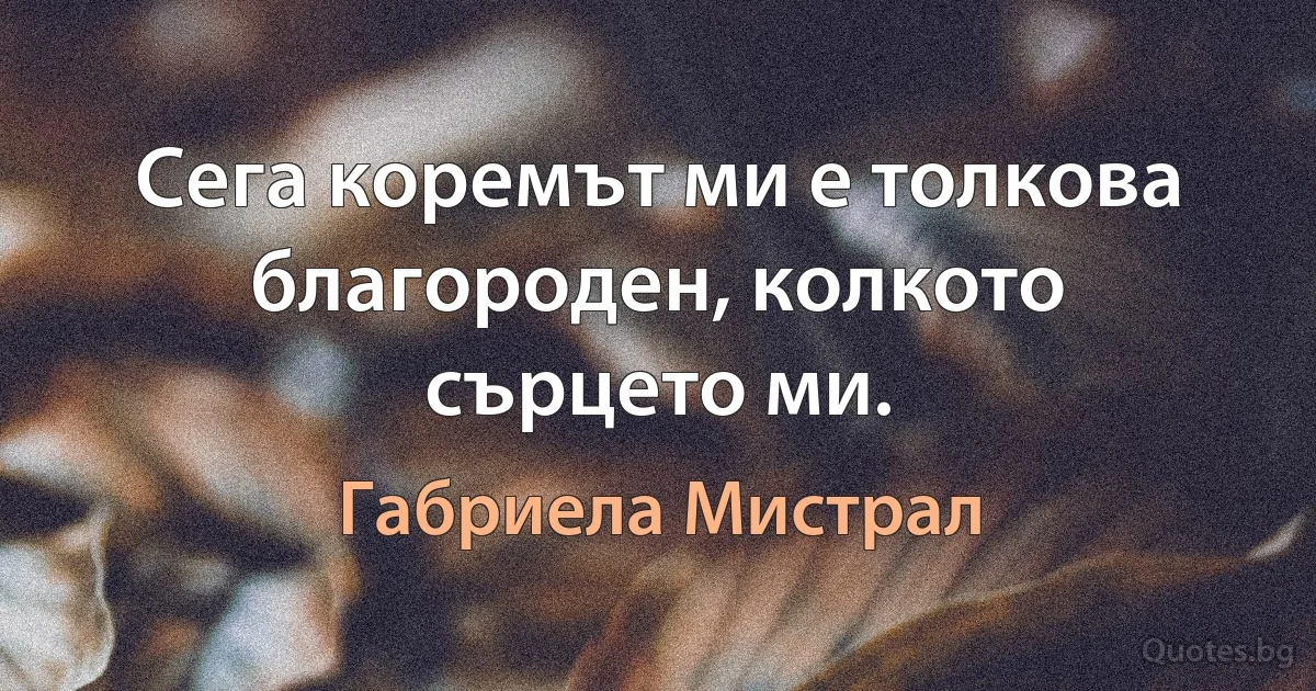 Сега коремът ми е толкова благороден, колкото сърцето ми. (Габриела Мистрал)