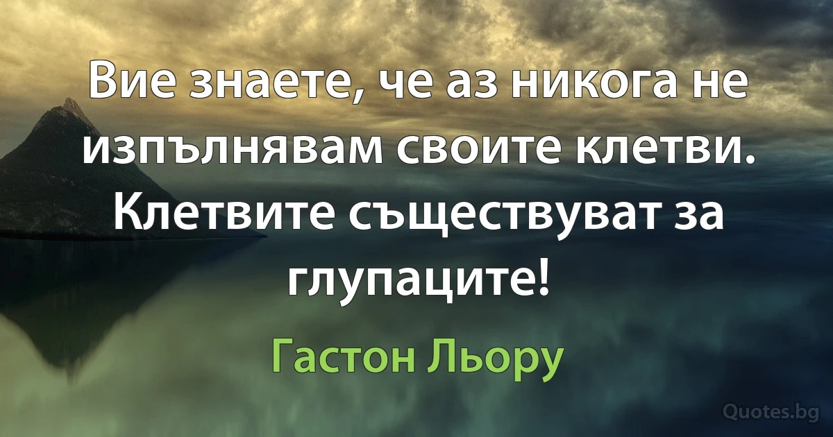 Вие знаете, че аз никога не изпълнявам своите клетви. Клетвите съществуват за глупаците! (Гастон Льору)