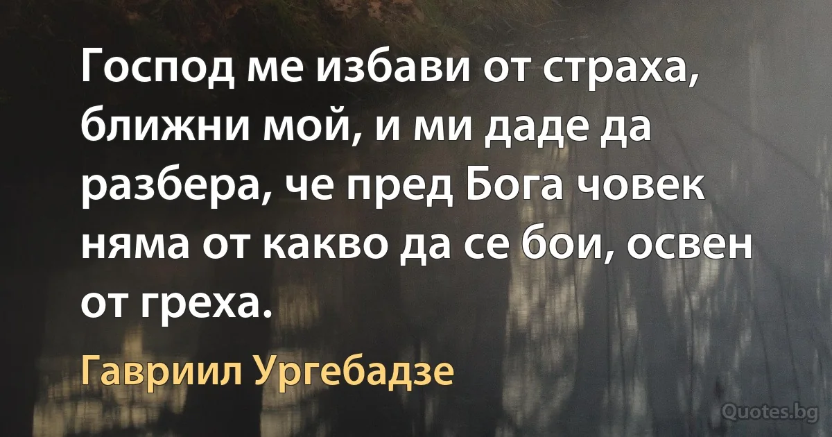 Господ ме избави от страха, ближни мой, и ми даде да разбера, че пред Бога човек няма от какво да се бои, освен от греха. (Гавриил Ургебадзе)