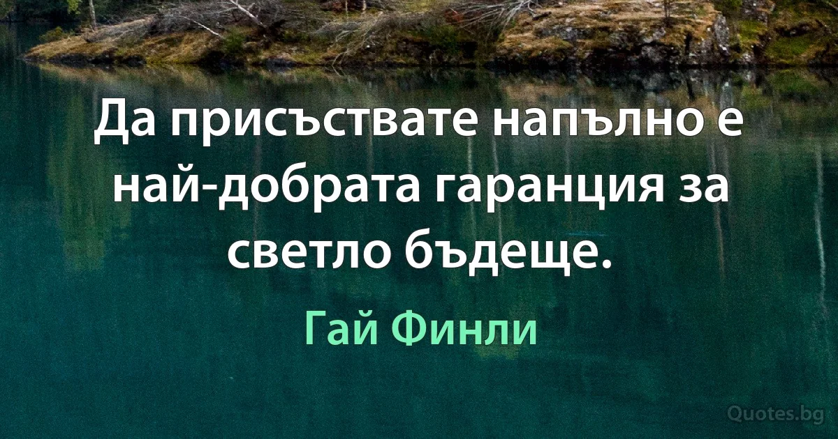 Да присъствате напълно е най-добрата гаранция за светло бъдеще. (Гай Финли)