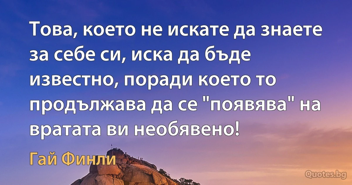 Това, което не искате да знаете за себе си, иска да бъде известно, поради което то продължава да се "появява" на вратата ви необявено! (Гай Финли)