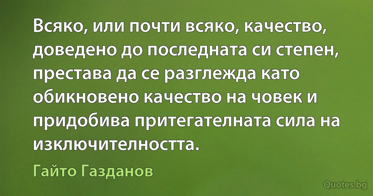 Всяко, или почти всяко, качество, доведено до последната си степен, престава да се разглежда като обикновено качество на човек и придобива притегателната сила на изключителността. (Гайто Газданов)