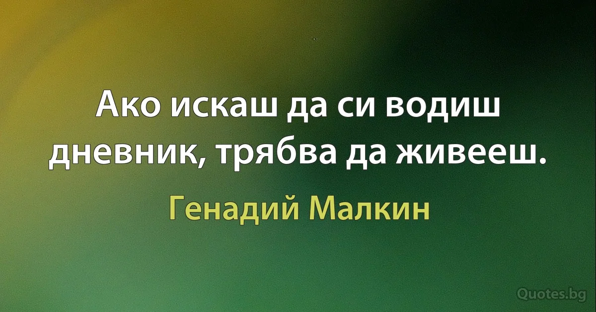 Ако искаш да си водиш дневник, трябва да живееш. (Генадий Малкин)