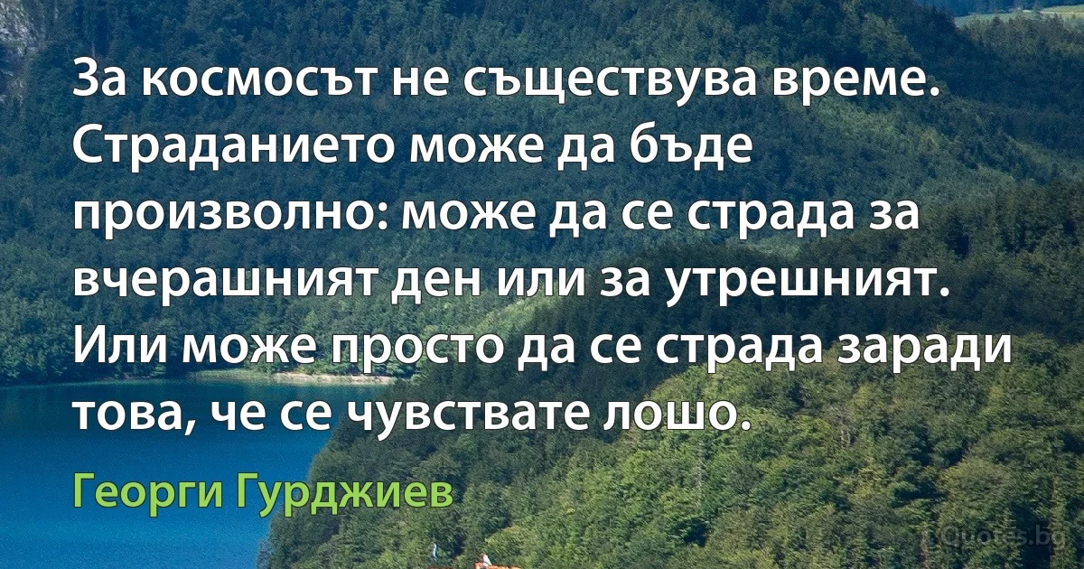 За космосът не съществува време. Страданието може да бъде произволно: може да се страда за вчерашният ден или за утрешният. Или може просто да се страда заради това, че се чувствате лошо. (Георги Гурджиев)