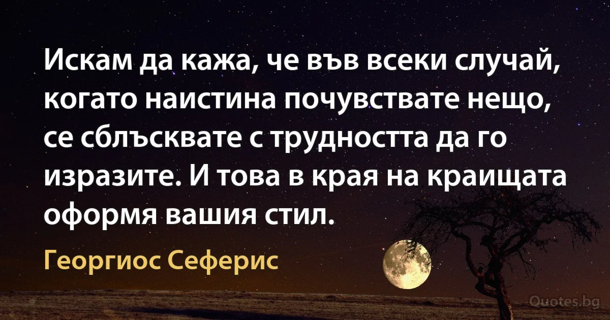 Искам да кажа, че във всеки случай, когато наистина почувствате нещо, се сблъсквате с трудността да го изразите. И това в края на краищата оформя вашия стил. (Георгиос Сеферис)