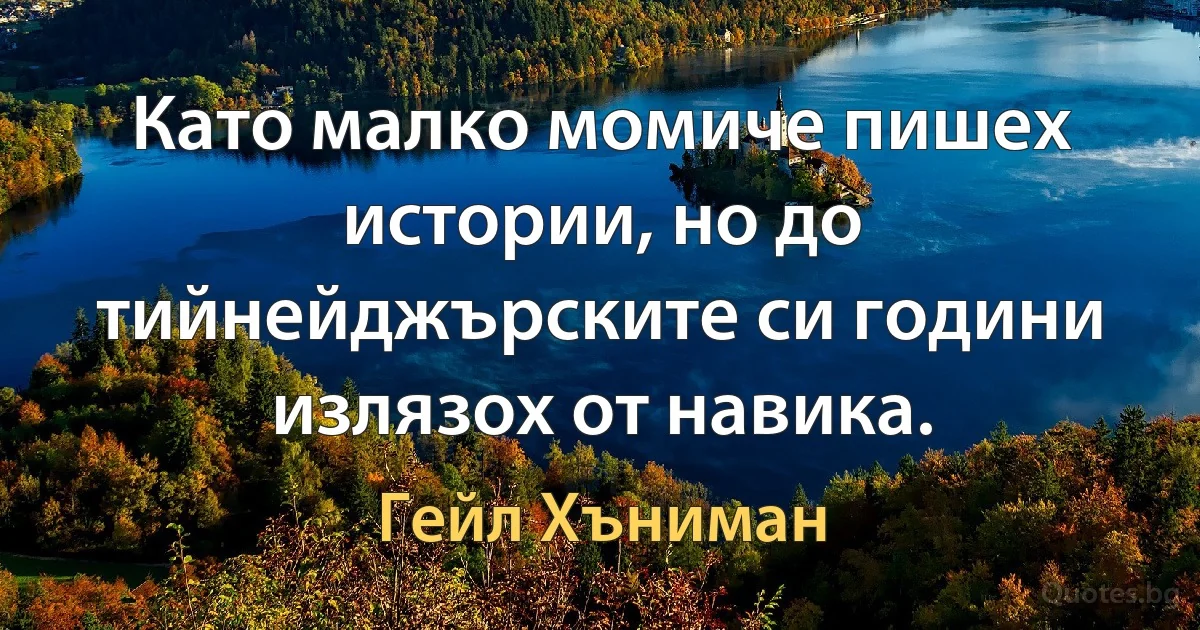 Като малко момиче пишех истории, но до тийнейджърските си години излязох от навика. (Гейл Хъниман)