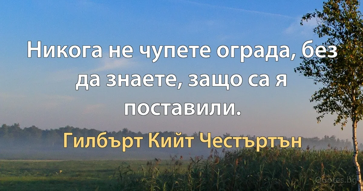 Никога не чупете ограда, без да знаете, защо са я поставили. (Гилбърт Кийт Честъртън)