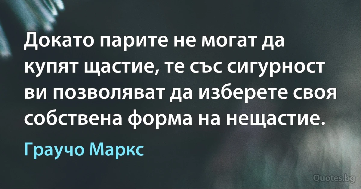 Докато парите не могат да купят щастие, те със сигурност ви позволяват да изберете своя собствена форма на нещастие. (Граучо Маркс)